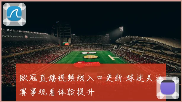 欧冠直播视频线入口更新 球迷关注赛事观看体验提升