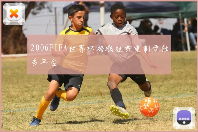 2006FIFA世界杯游戏经典重制登陆多平台