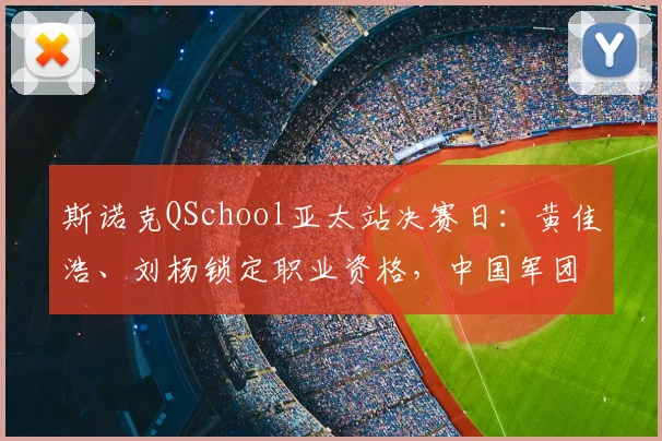 斯诺克QSchool亚太站决赛日：黄佳浩、刘杨锁定职业资格，中国军团32人阵容落位