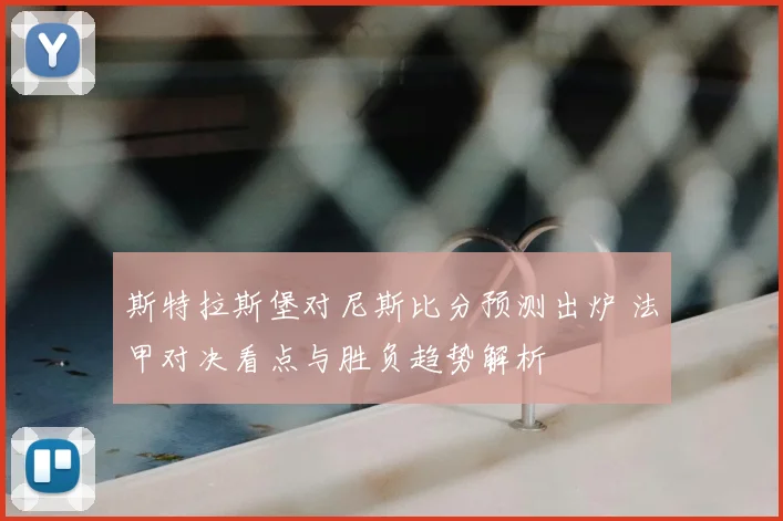 斯特拉斯堡对尼斯比分预测出炉 法甲对决看点与胜负趋势解析