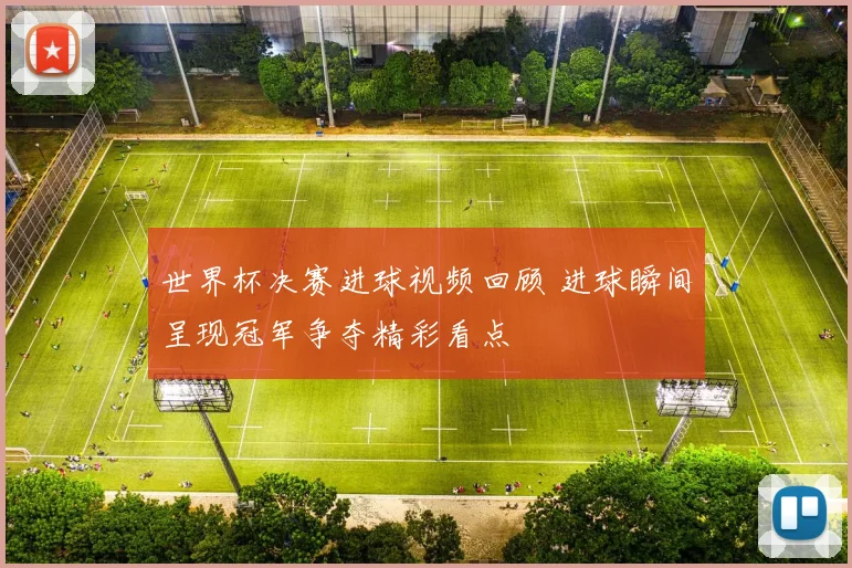 世界杯决赛进球视频回顾 进球瞬间呈现冠军争夺精彩看点