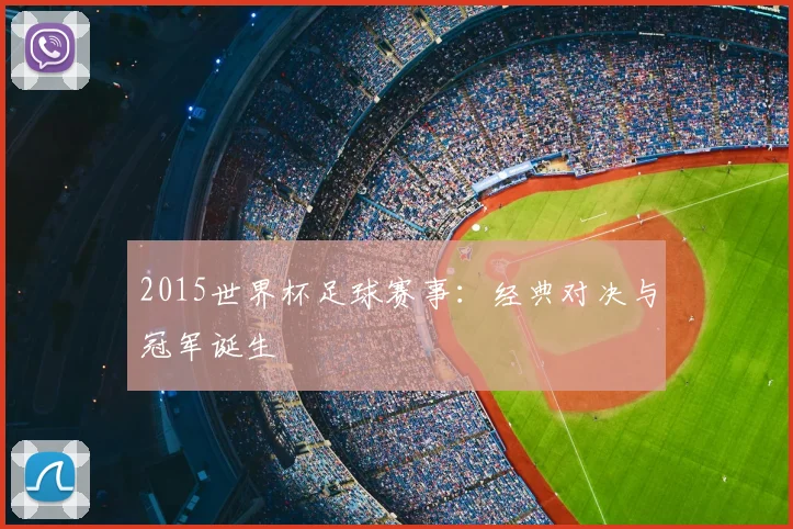 2015世界杯足球赛事:经典对决与冠军诞生