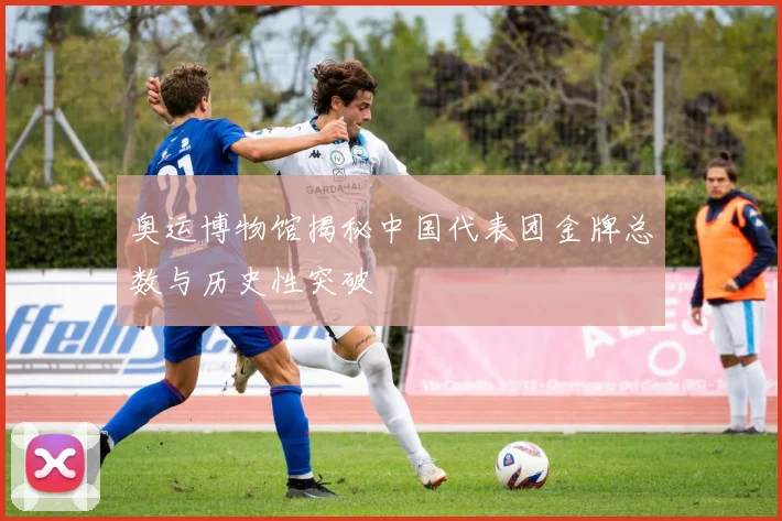 奥运博物馆揭秘中国代表团金牌总数与历史性突破